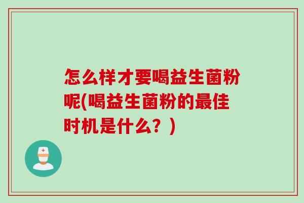 怎么样才要喝益生菌粉呢(喝益生菌粉的佳时机是什么?) 怎么样才要喝益生菌粉呢(喝益生菌粉的佳时机是什么?)