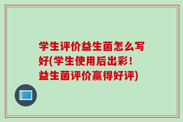 学生评价益生菌怎么写好(学生使用后出彩!益生菌评价赢得好评) 学生评价益生菌怎么写好(学生使用后出彩!益生菌评价赢得好评)