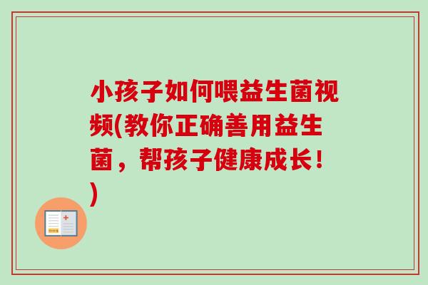 小孩子如何喂益生菌视频(教你正确善用益生菌，帮孩子健康成长！)