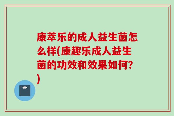 康萃乐的成人益生菌怎么样(康趣乐成人益生菌的功效和效果如何？)