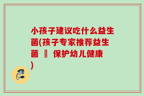 小孩子建议吃什么益生菌(孩子专家推荐益生菌 – 保护幼儿健康) 小孩子建议吃什么益生菌(孩子专家推荐益生菌 – 保护幼儿健康)