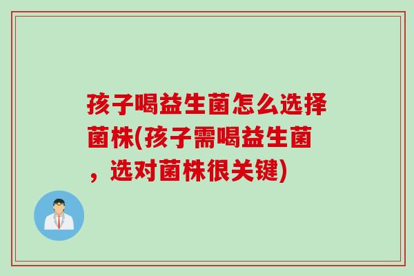 孩子喝益生菌怎么选择菌株(孩子需喝益生菌,选对菌株很关键) 孩子喝益生菌怎么选择菌株(孩子需喝益生菌,选对菌株很关键)