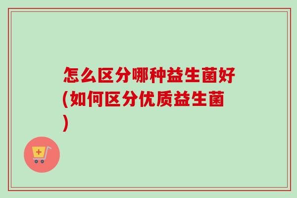 怎么区分哪种益生菌好(如何区分优质益生菌) 怎么区分哪种益生菌好(如何区分优质益生菌)