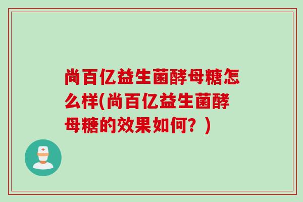 尚百亿益生菌酵母糖怎么样(尚百亿益生菌酵母糖的效果如何?) 尚百亿益生菌酵母糖怎么样(尚百亿益生菌酵母糖的效果如何?)