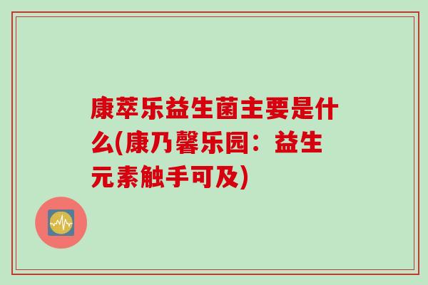 康萃乐益生菌主要是什么(康乃馨乐园:益生元素触手可及) 康萃乐益生菌主要是什么(康乃馨乐园:益生元素触手可及)