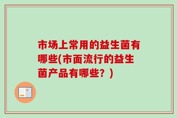市场上常用的益生菌有哪些(市面流行的益生菌产品有哪些？)