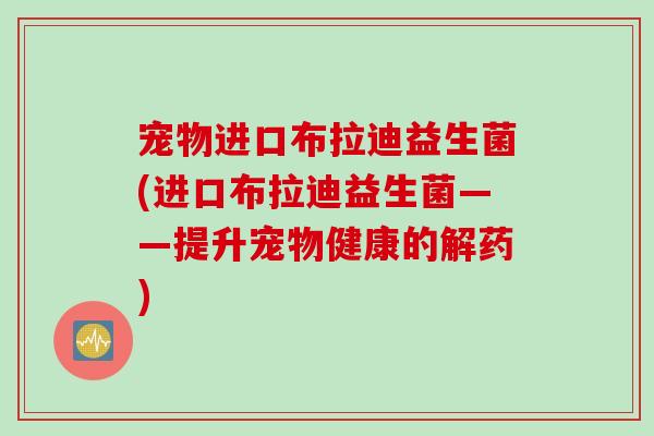 宠物进口布拉迪益生菌(进口布拉迪益生菌——提升宠物健康的解药)