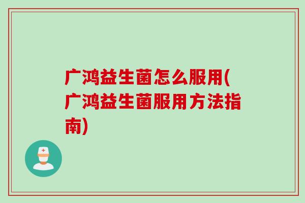 广鸿益生菌怎么服用(广鸿益生菌服用方法指南) 广鸿益生菌怎么服用(广鸿益生菌服用方法指南)