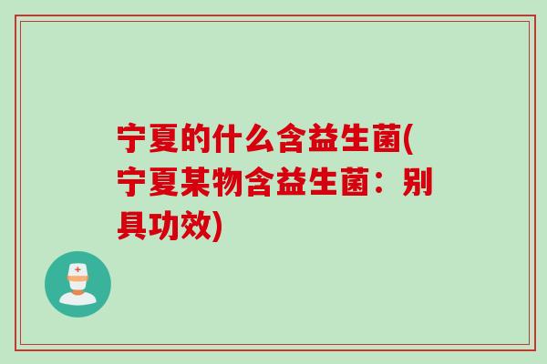 宁夏的什么含益生菌(宁夏某物含益生菌：别具功效)