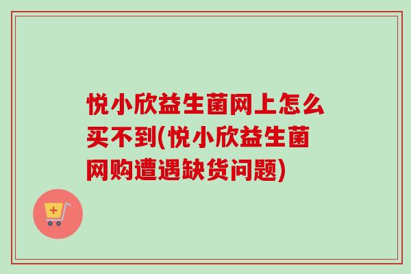悦小欣益生菌网上怎么买不到(悦小欣益生菌网购遭遇缺货问题) 悦小欣益生菌网上怎么买不到(悦小欣益生菌网购遭遇缺货问题)