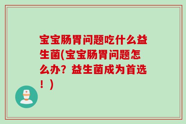 宝宝肠胃问题吃什么益生菌(宝宝肠胃问题怎么办？益生菌成为首选！)