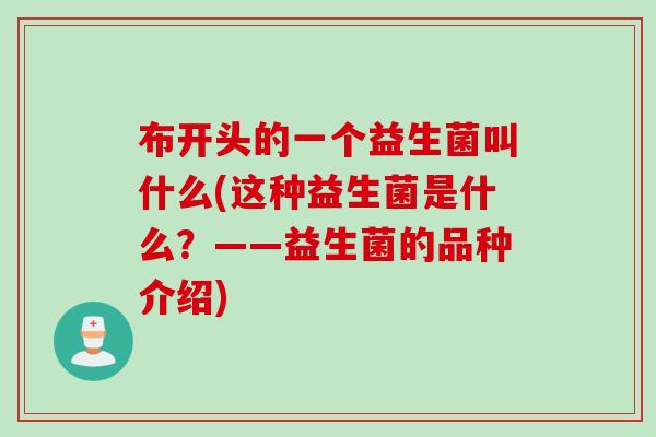 布开头的一个益生菌叫什么(这种益生菌是什么?——益生菌的品种介绍) 布开头的一个益生菌叫什么(这种益生菌是什么?——益生菌的品种介绍)