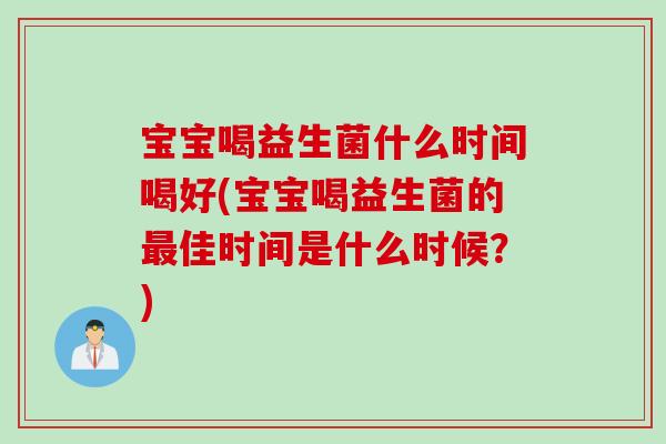 宝宝喝益生菌什么时间喝好(宝宝喝益生菌的佳时间是什么时候？)
