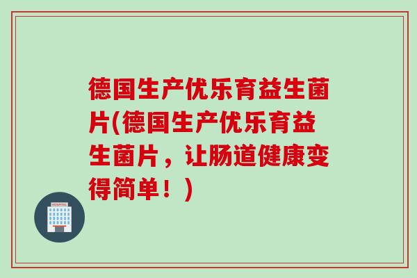 德国生产优乐育益生菌片(德国生产优乐育益生菌片，让肠道健康变得简单！)