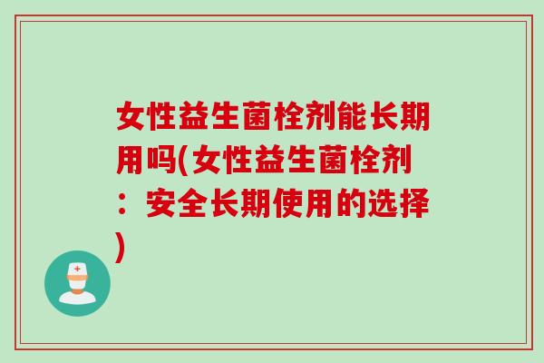 女性益生菌栓剂能长期用吗(女性益生菌栓剂：安全长期使用的选择)