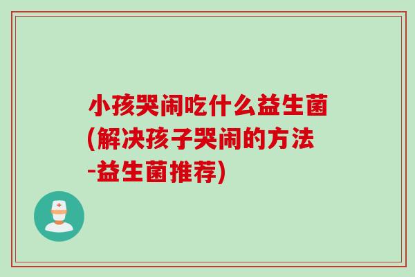小孩哭闹吃什么益生菌(解决孩子哭闹的方法-益生菌推荐)