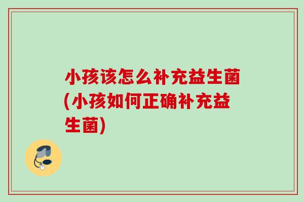 小孩该怎么补充益生菌(小孩如何正确补充益生菌)