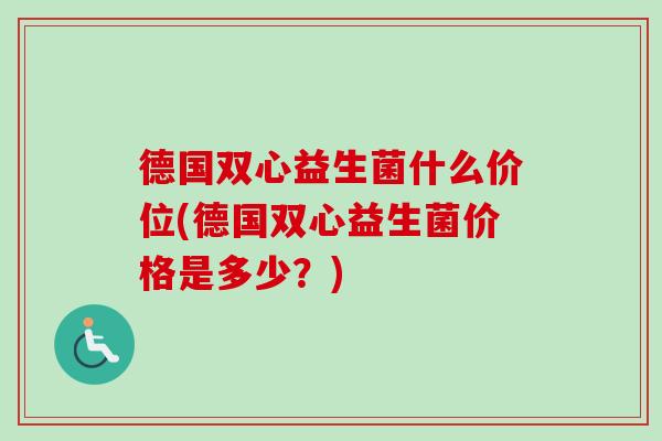 德国双心益生菌什么价位(德国双心益生菌价格是多少?) 德国双心益生菌什么价位(德国双心益生菌价格是多少?)