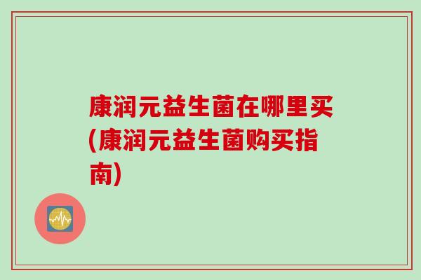 康润元益生菌在哪里买(康润元益生菌购买指南)