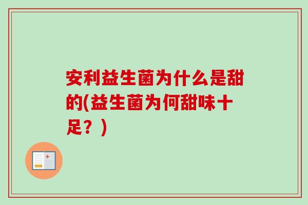 安利益生菌为什么是甜的(益生菌为何甜味十足？)