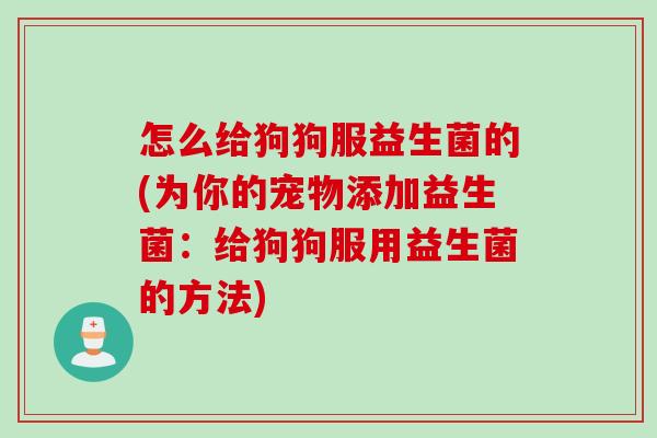怎么给狗狗服益生菌的(为你的宠物添加益生菌:给狗狗服用益生菌的方法) 怎么给狗狗服益生菌的(为你的宠物添加益生菌:给狗狗服用益生菌的方法)