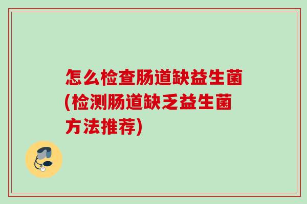 怎么检查肠道缺益生菌(检测肠道缺乏益生菌方法推荐)