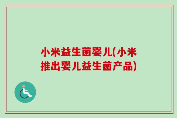 小米益生菌婴儿(小米推出婴儿益生菌产品)