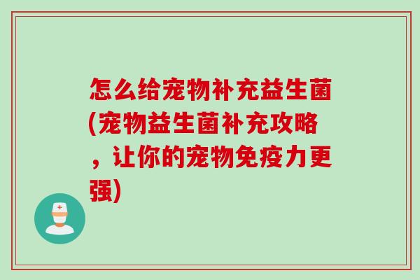 怎么给宠物补充益生菌(宠物益生菌补充攻略,让你的宠物力更强) 怎么给宠物补充益生菌(宠物益生菌补充攻略,让你的宠物力更强)