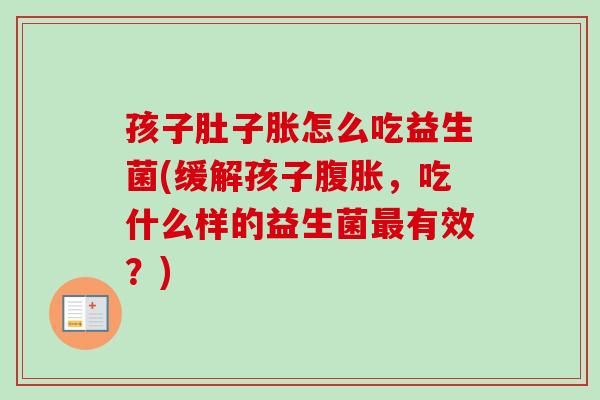 孩子肚子胀怎么吃益生菌(缓解孩子,吃什么样的益生菌有效?) 孩子肚子胀怎么吃益生菌(缓解孩子,吃什么样的益生菌有效?)