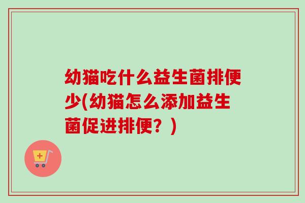 幼猫吃什么益生菌排便少(幼猫怎么添加益生菌促进排便?) 幼猫吃什么益生菌排便少(幼猫怎么添加益生菌促进排便?)