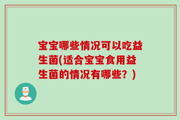 宝宝哪些情况可以吃益生菌(适合宝宝食用益生菌的情况有哪些？)