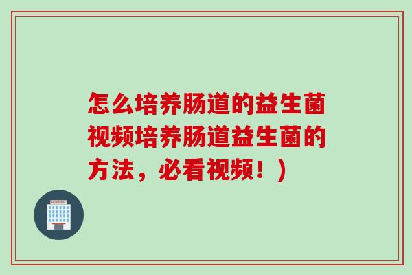 怎么培养肠道的益生菌视频培养肠道益生菌的方法,必看视频!) 怎么培养肠道的益生菌视频培养肠道益生菌的方法,必看视频!)