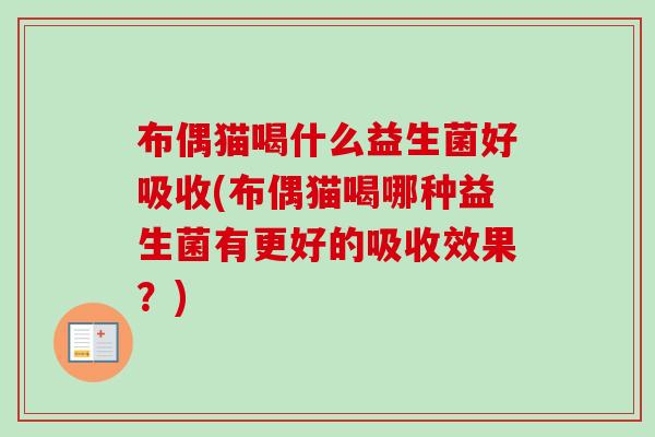 布偶猫喝什么益生菌好吸收(布偶猫喝哪种益生菌有更好的吸收效果?) 布偶猫喝什么益生菌好吸收(布偶猫喝哪种益生菌有更好的吸收效果?)