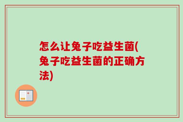 怎么让兔子吃益生菌(兔子吃益生菌的正确方法) 怎么让兔子吃益生菌(兔子吃益生菌的正确方法)