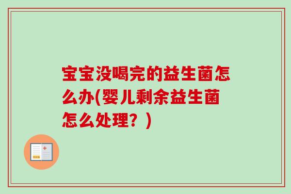 宝宝没喝完的益生菌怎么办(婴儿剩余益生菌怎么处理?) 宝宝没喝完的益生菌怎么办(婴儿剩余益生菌怎么处理?)