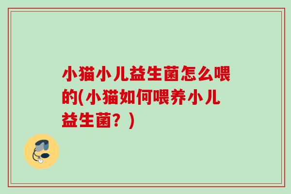 小猫小儿益生菌怎么喂的(小猫如何喂养小儿益生菌?) 小猫小儿益生菌怎么喂的(小猫如何喂养小儿益生菌?)