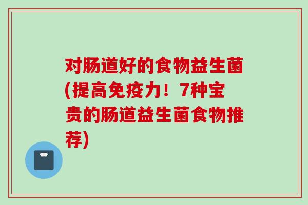 对肠道好的食物益生菌(提高力！7种宝贵的肠道益生菌食物推荐)