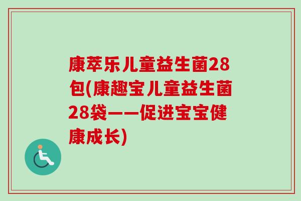 康萃乐儿童益生菌28包(康趣宝儿童益生菌28袋——促进宝宝健康成长) 康萃乐儿童益生菌28包(康趣宝儿童益生菌28袋——促进宝宝健康成长)