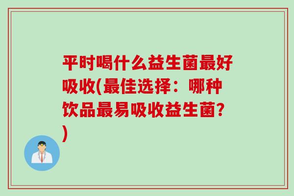 平时喝什么益生菌好吸收(佳选择：哪种饮品易吸收益生菌？)