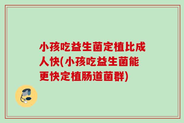 小孩吃益生菌定植比成人快(小孩吃益生菌能更快定植肠道菌群) 小孩吃益生菌定植比成人快(小孩吃益生菌能更快定植肠道菌群)