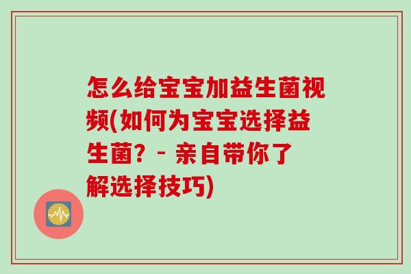 怎么给宝宝加益生菌视频(如何为宝宝选择益生菌？- 亲自带你了解选择技巧)