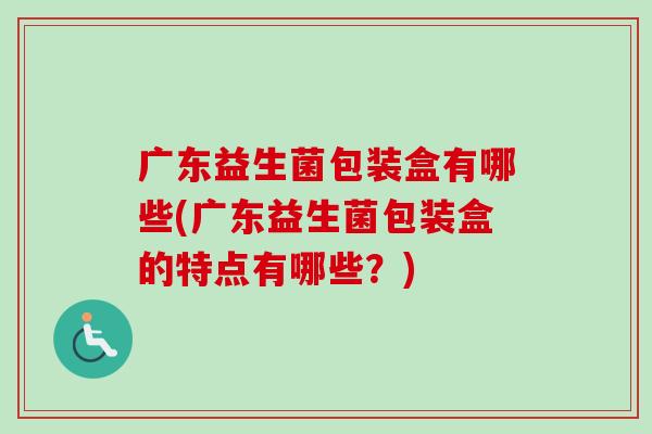 广东益生菌包装盒有哪些(广东益生菌包装盒的特点有哪些?) 广东益生菌包装盒有哪些(广东益生菌包装盒的特点有哪些?)