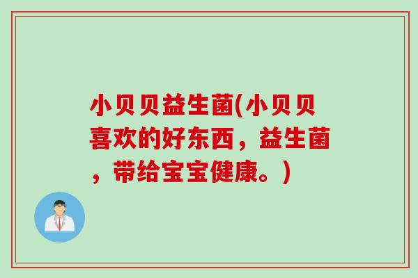 小贝贝益生菌(小贝贝喜欢的好东西,益生菌,带给宝宝健康。) 小贝贝益生菌(小贝贝喜欢的好东西,益生菌,带给宝宝健康。)