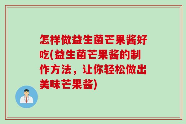 怎样做益生菌芒果酱好吃(益生菌芒果酱的制作方法，让你轻松做出美味芒果酱)