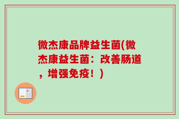 微杰康品牌益生菌(微杰康益生菌：改善肠道，增强！)