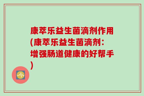 康萃乐益生菌滴剂作用(康萃乐益生菌滴剂:增强肠道健康的好帮手) 康萃乐益生菌滴剂作用(康萃乐益生菌滴剂:增强肠道健康的好帮手)