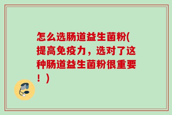怎么选肠道益生菌粉(提高力，选对了这种肠道益生菌粉很重要！)