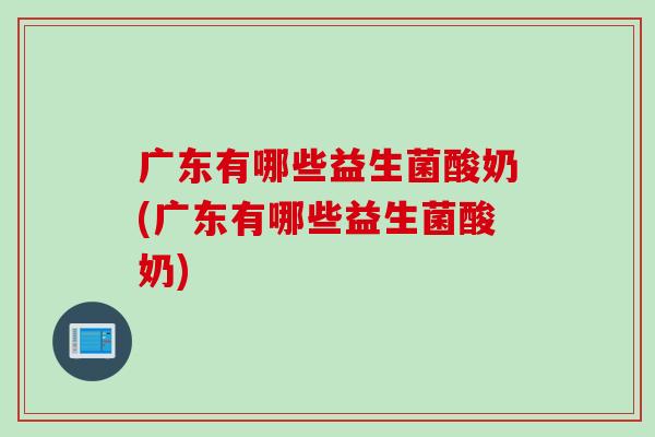 广东有哪些益生菌酸奶(广东有哪些益生菌酸奶) 广东有哪些益生菌酸奶(广东有哪些益生菌酸奶)