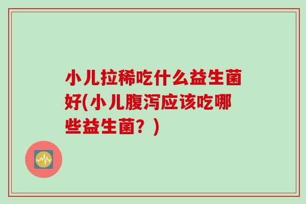 小儿拉稀吃什么益生菌好(小儿应该吃哪些益生菌？)