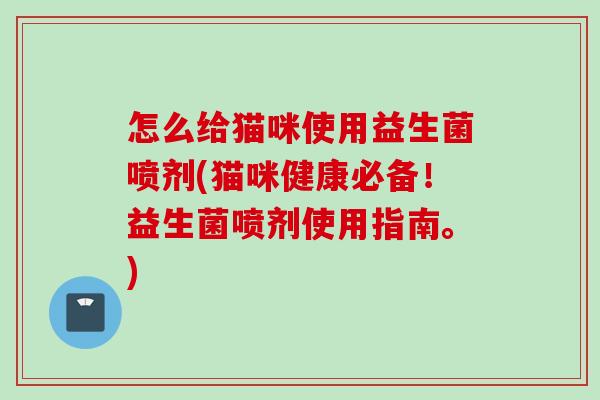 怎么给猫咪使用益生菌喷剂(猫咪健康必备!益生菌喷剂使用指南。) 怎么给猫咪使用益生菌喷剂(猫咪健康必备!益生菌喷剂使用指南。)